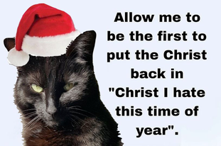 A black cat scowling, wearing a red and white Santa hat.  Accompanying text reads: Allow me to be the first to put the "Christ" back into "Christ I hate this time of year"