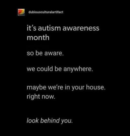 Text meme that reads: 
It's Autism Awareness month, so be aware.  We could be anywhere.  Maybe we're in your house right now.  Look behind you.